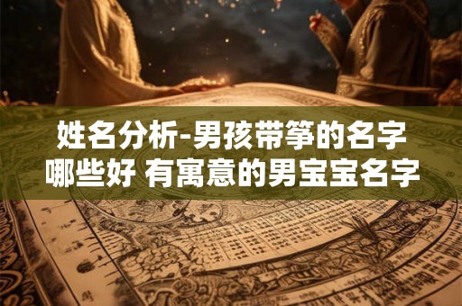 姓名分析-男孩带筝的名字哪些好 有寓意的男宝宝名字