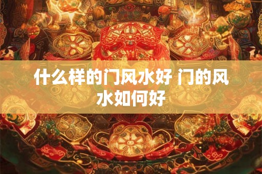 什么样的门风水好 门的风水如何好