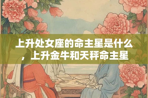 上升处女座的命主星是什么，上升金牛和天秤命主星