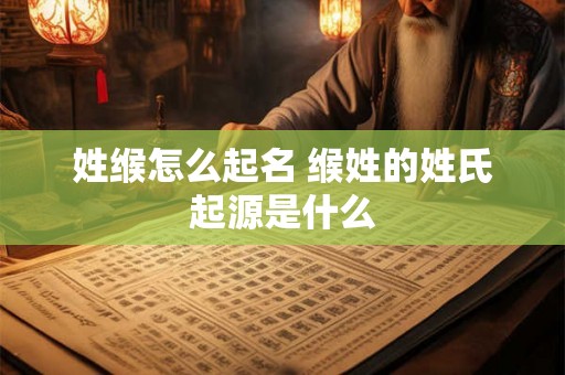 姓缑怎么起名 缑姓的姓氏起源是什么