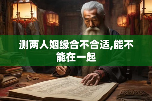 测两人姻缘合不合适,能不能在一起 测两人姻缘合不合适,能不能在一起
