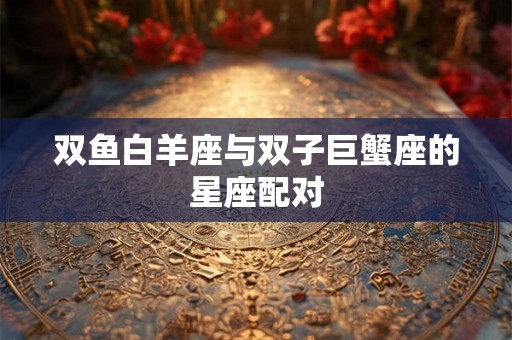 双鱼白羊座与双子巨蟹座的星座配对
