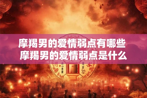 摩羯男的爱情弱点有哪些 摩羯男的爱情弱点是什么