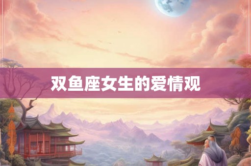 双鱼座女生的爱情观 双鱼座女生的爱情观