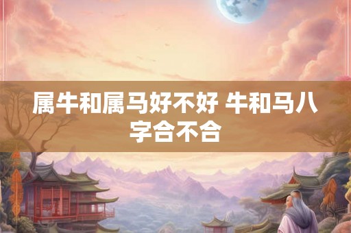 属牛和属马好不好 牛和马八字合不合