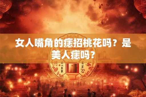 女人嘴角的痣招桃花吗?是美人痣吗? 女人嘴角的痣招桃花吗?是美人痣吗?