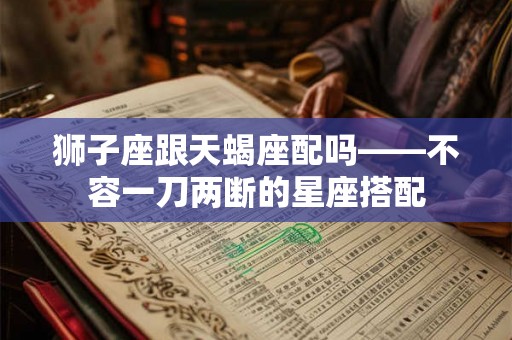 狮子座跟天蝎座配吗——不容一刀两断的星座搭配