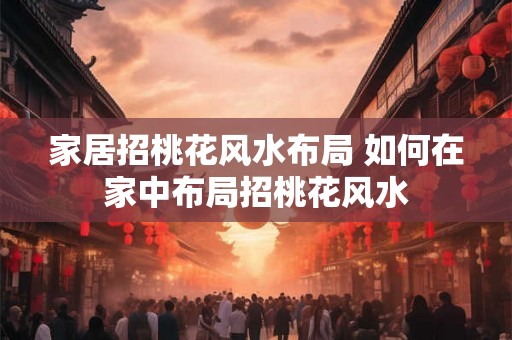家居招桃花风水布局 如何在家中布局招桃花风水