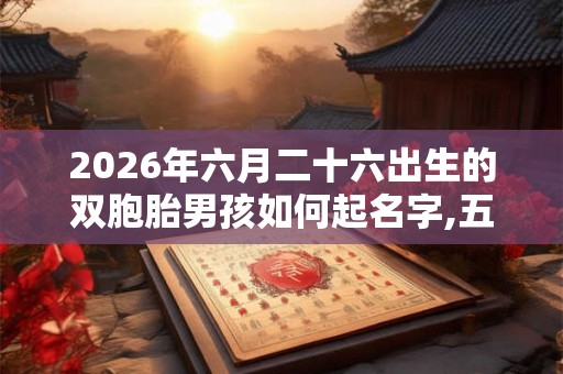 2026年六月二十六出生的双胞胎男孩如何起名字,五行属什么？