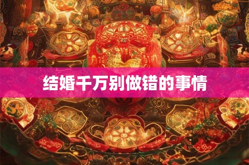 结婚千万别做错的事情 结婚千万别做错的事情