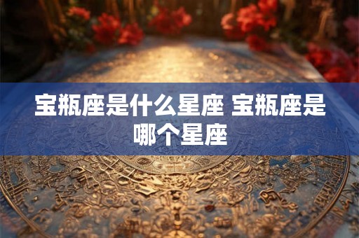 宝瓶座是什么星座 宝瓶座是哪个星座 宝瓶座是什么星座 宝瓶座是哪个星座