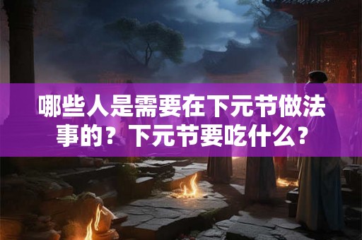 哪些人是需要在下元节做法事的？下元节要吃什么？