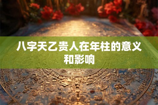 八字天乙贵人在年柱的意义和影响