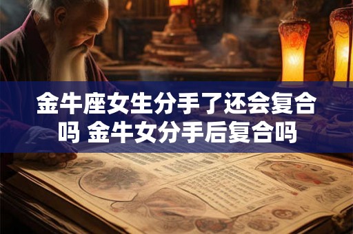金牛座女生分手了还会复合吗 金牛女分手后复合吗 金牛座女生分手了还会复合吗 金牛女分手后复合吗