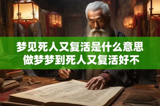梦见死人又复活是什么意思 做梦梦到死人又复活好不好