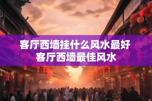 客厅西墙挂什么风水最好 客厅西墙最佳风水