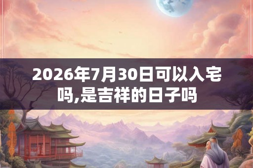 2026年7月30日可以入宅吗,是吉祥的日子吗
