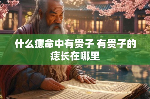 什么痣命中有贵子 有贵子的痣长在哪里 什么痣命中有贵子 有贵子的痣长在哪里