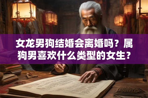 女龙男狗结婚会离婚吗？属狗男喜欢什么类型的女生？