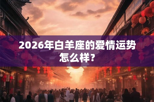 2026年白羊座的爱情运势怎么样？