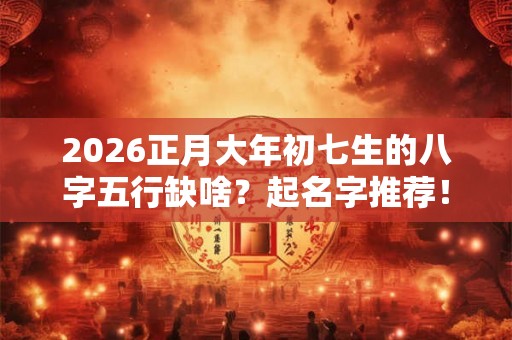 2026正月大年初七生的八字五行缺啥？起名字推荐！
