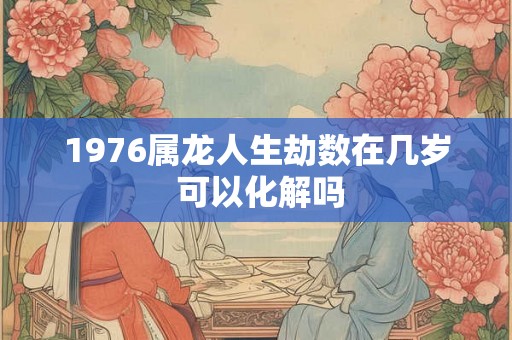 1976属龙人生劫数在几岁 可以化解吗