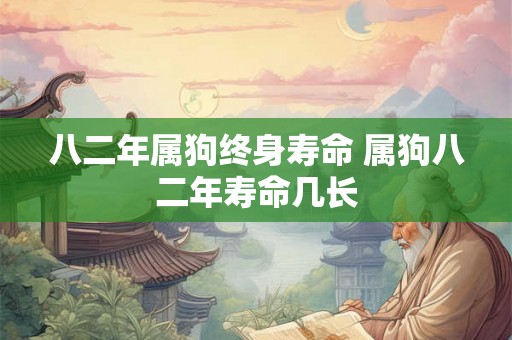 八二年属狗终身寿命 属狗八二年寿命几长