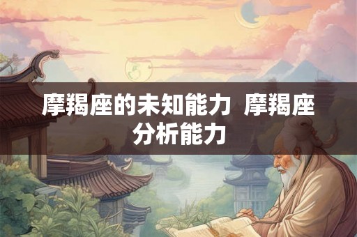 摩羯座的未知能力  摩羯座分析能力