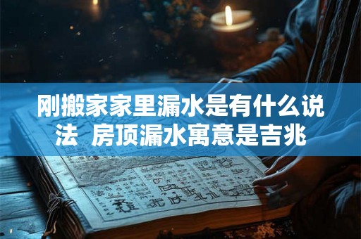 刚搬家家里漏水是有什么说法 房顶漏水寓意是吉兆 刚搬家家里漏水是有什么说法 房顶漏水寓意是吉兆
