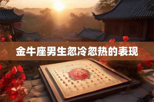 金牛座男生忽冷忽热的表现