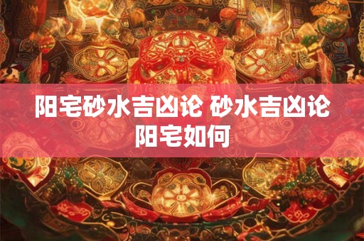 阳宅砂水吉凶论 砂水吉凶论阳宅如何