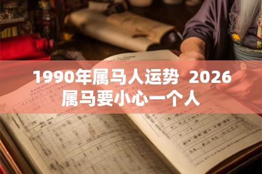 1990年属马人运势  2026属马要小心一个人
