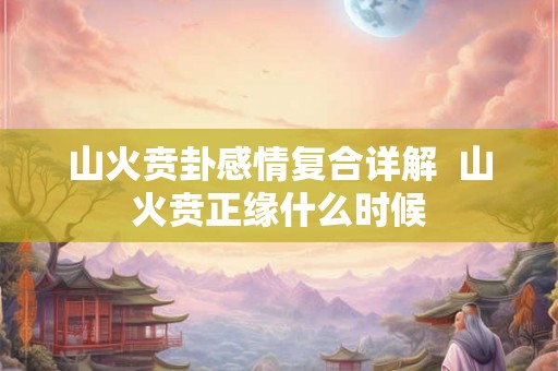 山火贲卦感情复合详解  山火贲正缘什么时候