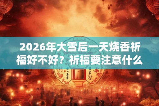 2026年大雪后一天烧香祈福好不好?祈福要注意什么? 2026年大雪后一天烧香祈福好不好?祈福要注意什么?