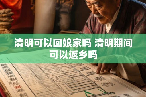 清明可以回娘家吗 清明期间可以返乡吗