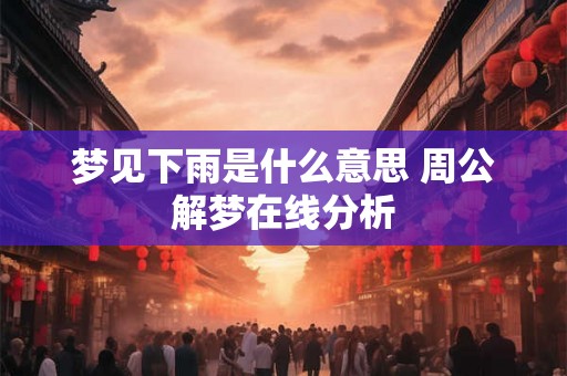 梦见下雨是什么意思 周公解梦在线分析