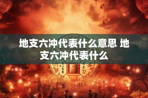 地支六冲代表什么意思 地支六冲代表什么 地支六冲代表什么意思 地支六冲代表什么