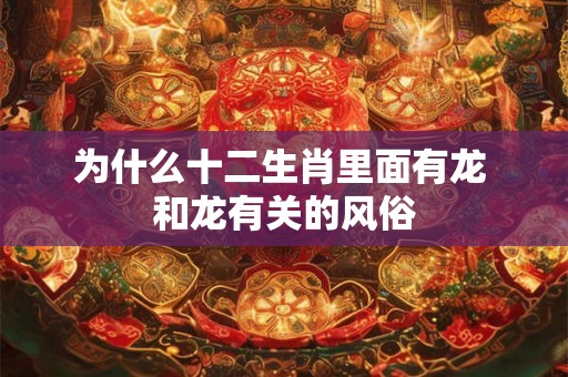 为什么十二生肖里面有龙 和龙有关的风俗 为什么十二生肖里面有龙 和龙有关的风俗