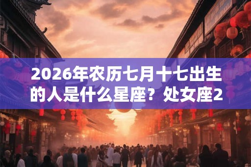 2026年农历七月十七出生的人是什么星座?处女座2026年健康运势如何? 2026年农历七月十七出生的人是什么星座?处女座2026年健康运势如何?