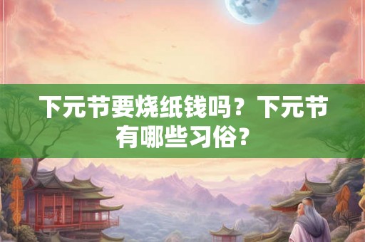 下元节要烧纸钱吗？下元节有哪些习俗？