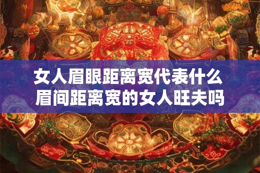 女人眉眼距离宽代表什么 眉间距离宽的女人旺夫吗