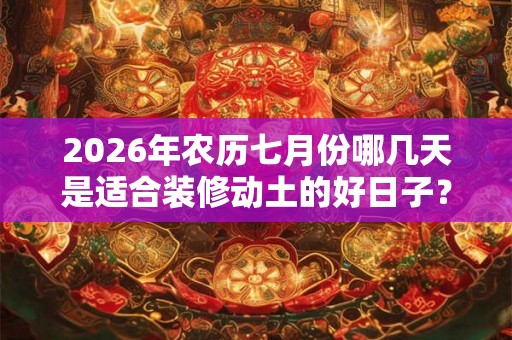 2026年农历七月份哪几天是适合装修动土的好日子？