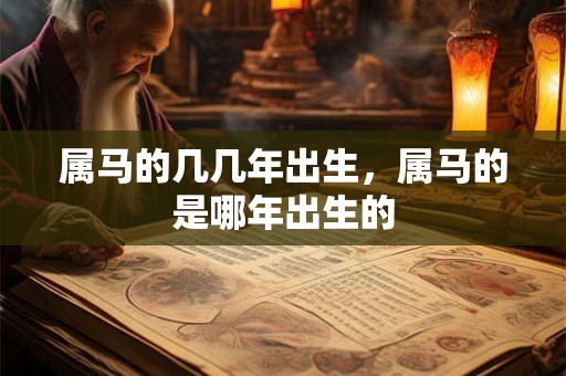 属马的几几年出生，属马的是哪年出生的