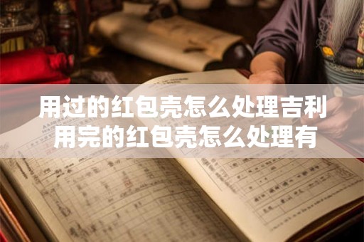 用过的红包壳怎么处理吉利 用完的红包壳怎么处理有什么好方法吗