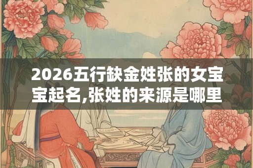 2026五行缺金姓张的女宝宝起名,张姓的来源是哪里？