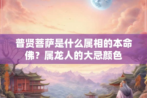 普贤菩萨是什么属相的本命佛？属龙人的大忌颜色