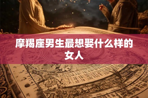 摩羯座男生最想娶什么样的女人