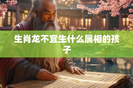 生肖龙不宜生什么属相的孩子