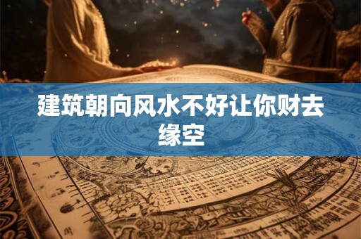建筑朝向风水不好让你财去缘空 建筑朝向风水不好让你财去缘空