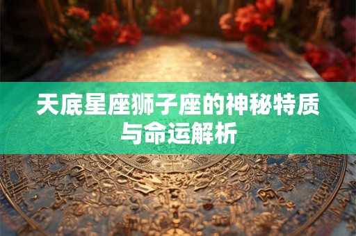 天底星座狮子座的神秘特质与命运解析